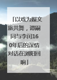 以戏为媒文旅共舞，谭嗣同与李闰160年后的深情对话在浏阳回响