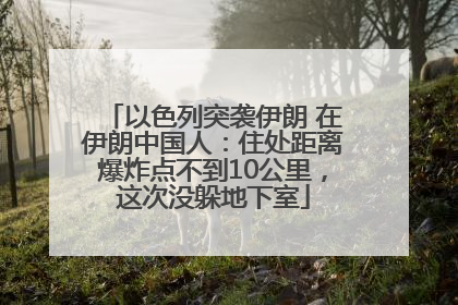 以色列突袭伊朗 在伊朗中国人：住处距离爆炸点不到10公里，这次没躲地下室