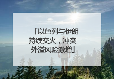以色列与伊朗持续交火，冲突外溢风险激增