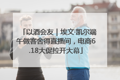以酒会友｜埃文·凯尔端午做客舍得直播间，电商6.18大促拉开大幕
