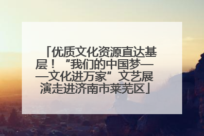 优质文化资源直达基层！“我们的中国梦——文化进万家”文艺展演走进济南市莱芜区