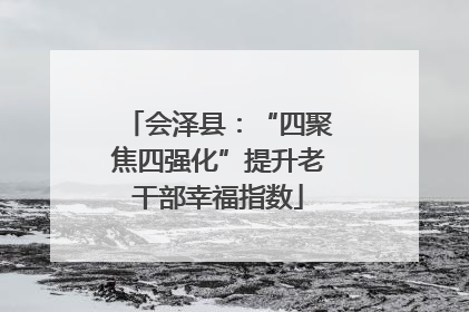 会泽县：“四聚焦四强化”提升老干部幸福指数