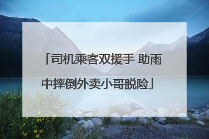 司机乘客双援手 助雨中摔倒外卖小哥脱险