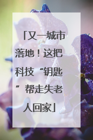 又一城市落地！这把科技“钥匙”帮走失老人回家