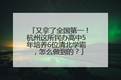 又拿了全国第一！杭州这所民办高中5年培养6位清北学霸，怎么做到的？