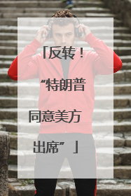 反转！“特朗普同意美方出席”