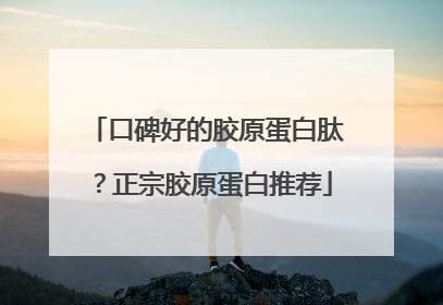 口碑好的胶原蛋白肽？正宗胶原蛋白推荐