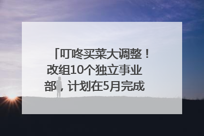 叮咚买菜大调整！改组10个独立事业部，计划在5月完成App端全面改版