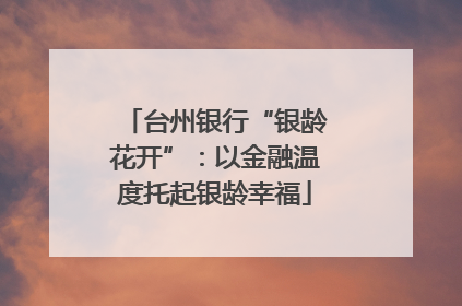 台州银行“银龄花开”：以金融温度托起银龄幸福
