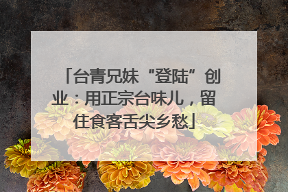 台青兄妹“登陆”创业：用正宗台味儿，留住食客舌尖乡愁