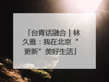 台青话融合｜林久雅：我在北京“更新”美好生活