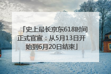 史上最长京东618时间正式官宣：从5月13日开始到6月20日结束