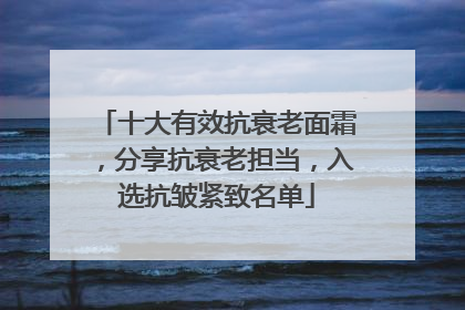 十大有效抗衰老面霜，分享抗衰老担当，入选抗皱紧致名单