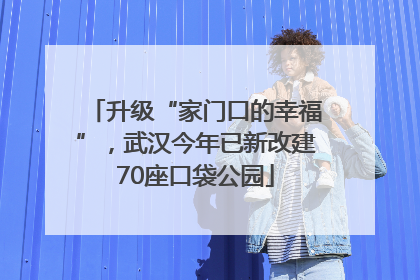 升级“家门口的幸福”，武汉今年已新改建70座口袋公园