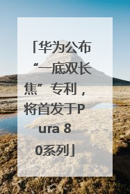华为公布“一底双长焦”专利，将首发于Pura 80系列