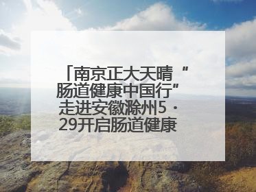 南京正大天晴“肠道健康中国行”走进安徽滁州5・29开启肠道健康守护行动