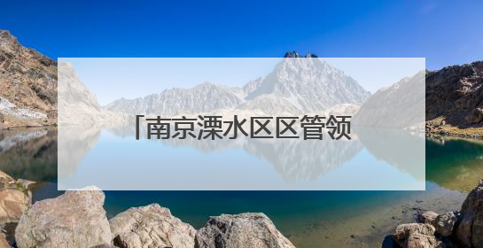 南京溧水区区管领导干部任前公示