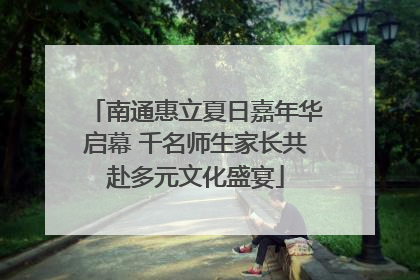 南通惠立夏日嘉年华启幕 千名师生家长共赴多元文化盛宴