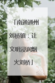 南通通州刘桥镇：让文明浸润烟火刘桥