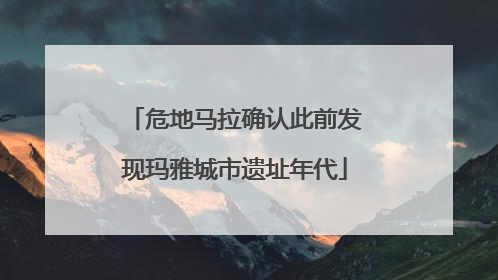 危地马拉确认此前发现玛雅城市遗址年代