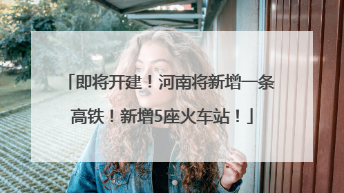 即将开建！河南将新增一条高铁！新增5座火车站！