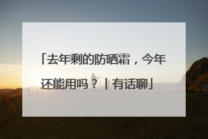 去年剩的防晒霜，今年还能用吗？丨有话聊