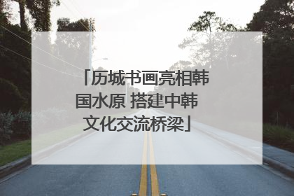 历城书画亮相韩国水原 搭建中韩文化交流桥梁