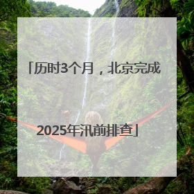历时3个月，北京完成2025年汛前排查