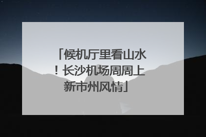 候机厅里看山水！长沙机场周周上新市州风情