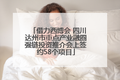 借力西博会 四川达州市重点产业融圈强链投资推介会上签约58个项目