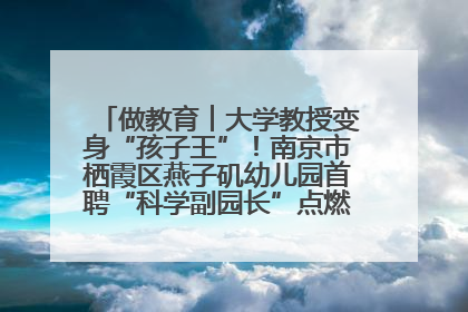 做教育︱大学教授变身“孩子王”！南京市栖霞区燕子矶幼儿园首聘“科学副园长”点燃萌娃科学梦