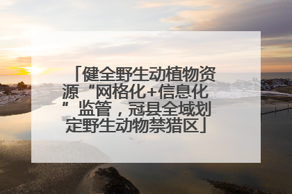 健全野生动植物资源“网格化+信息化”监管，冠县全域划定野生动物禁猎区