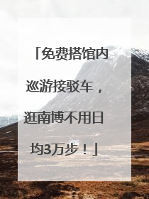 免费搭馆内巡游接驳车，逛南博不用日均3万步！