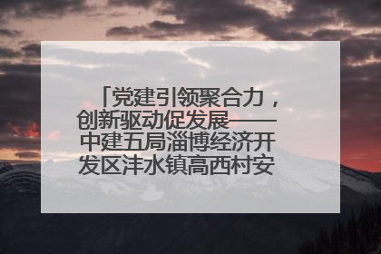 党建引领聚合力，创新驱动促发展——中建五局淄博经济开发区沣水镇高西村安置项目建设纪实