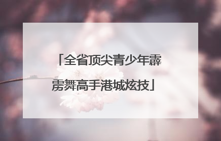 全省顶尖青少年霹雳舞高手港城炫技
