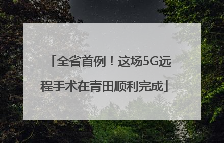全省首例！这场5G远程手术在青田顺利完成