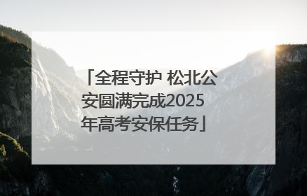 全程守护 松北公安圆满完成2025年高考安保任务