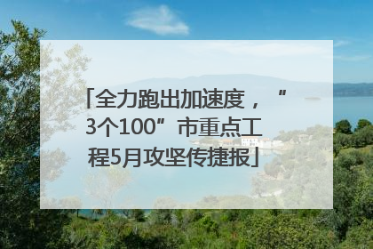 全力跑出加速度，“3个100”市重点工程5月攻坚传捷报