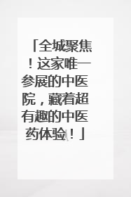 全城聚焦！这家唯一参展的中医院，藏着超有趣的中医药体验！