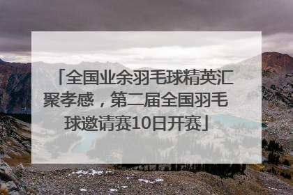 全国业余羽毛球精英汇聚孝感，第二届全国羽毛球邀请赛10日开赛