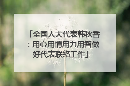 全国人大代表韩秋香：用心用情用力用智做好代表联络工作