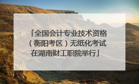 全国会计专业技术资格（衡阳考区）无纸化考试在湖南财工职院举行