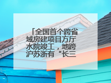 全国首个跨省域房建项目方厅水院竣工，地跨沪苏浙有“长三角原点”之称