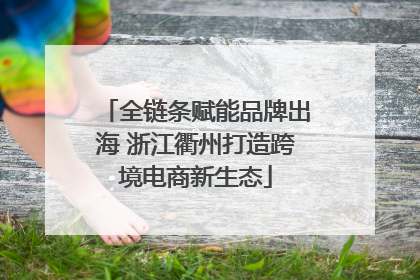 全链条赋能品牌出海 浙江衢州打造跨境电商新生态