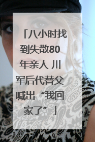 八小时找到失散80年亲人 川军后代替父喊出“我回家了”