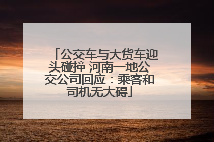 公交车与大货车迎头碰撞 河南一地公交公司回应：乘客和司机无大碍