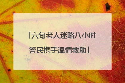 六旬老人迷路八小时 警民携手温情救助