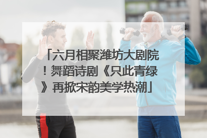 六月相聚潍坊大剧院！舞蹈诗剧《只此青绿》再掀宋韵美学热潮