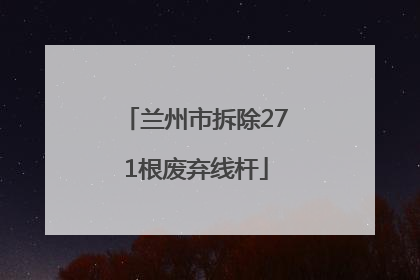兰州市拆除271根废弃线杆