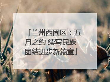 兰州西固区：五月之约 续写民族团结进步新篇章